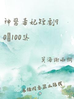 神医毒妃短剧90–100集