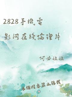 2828手机电影网在线伦理片