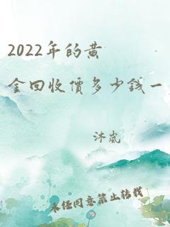 2022年的黄金回收价多少钱一克