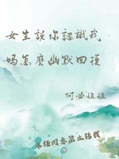 女生说你认识我吗怎么幽默回复