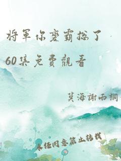 将军你变霸总了60集免费观看