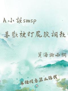 h小说smsp喜欢被打屁股调教惩罚玩弄