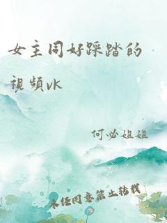 女主同好踩踏的视频vk