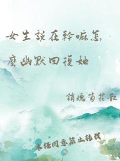 女生说在干嘛怎么幽默回复她