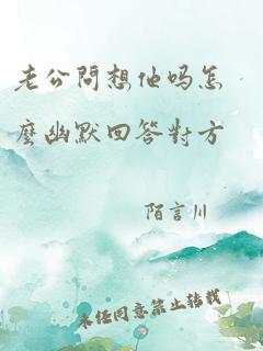 老公问想他吗怎么幽默回答对方