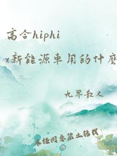 高合hiphix新能源车用的什么电池