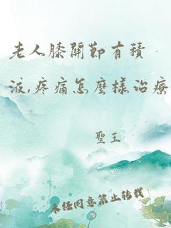 老人膝关节有积液,疼痛怎么样治疗