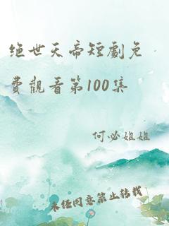 绝世天帝短剧免费观看第100集