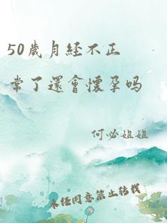 50岁月经不正常了还会怀孕吗