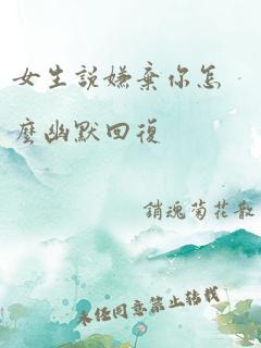 女生说嫌弃你怎么幽默回复