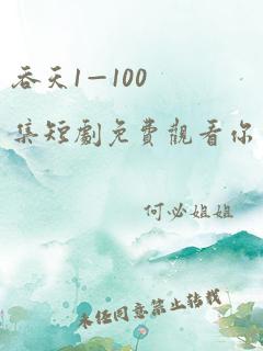 吞天1—100集短剧免费观看你