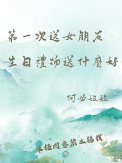 第一次送女朋友生日礼物送什么好