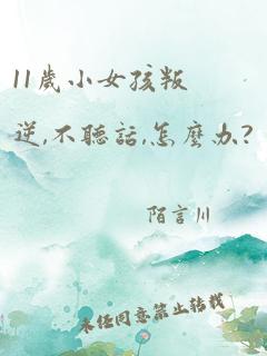 11岁小女孩叛逆,不听话,怎么办?