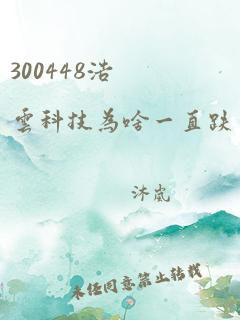 300448浩云科技为啥一直跌