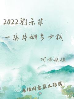 2022刘亦菲一集片酬多少钱