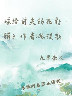 嫁给前夫的死对头》作者:越从欢