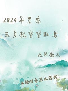 2024年农历三月龙宝宝取名