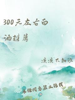 300元左右白酒推荐