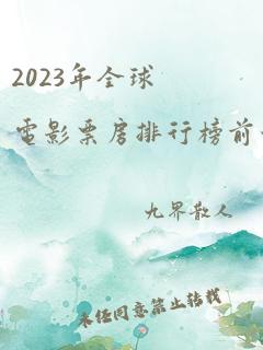 2023年全球电影票房排行榜前十名