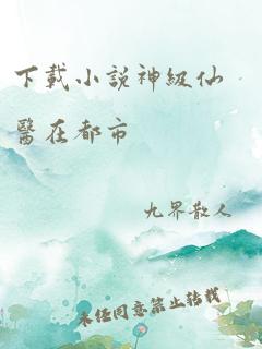 下载小说神级仙医在都市