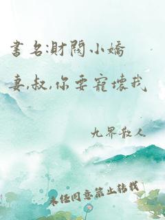 书名:财阀小娇妻,叔,你要宠坏我