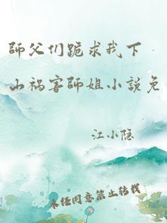 师父们跪求我下山祸害师姐小说免费在线阅读