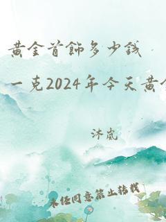 黄金首饰多少钱一克2024年今天黄金价格回收