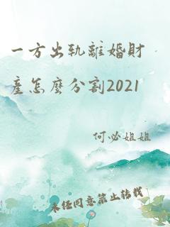 一方出轨离婚财产怎么分割2021