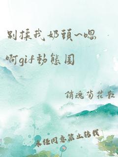 别揉我奶头~嗯啊gif动态图