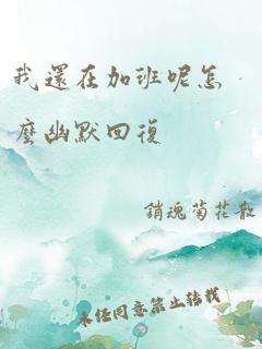 我还在加班呢怎么幽默回复