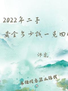 2022年二手黄金多少钱一克回收