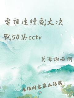 电视连续剧大决战50集cctv