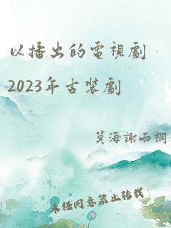 以播出的电视剧2023年古装剧