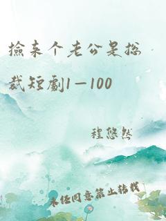 捡来个老公是总裁短剧1—100