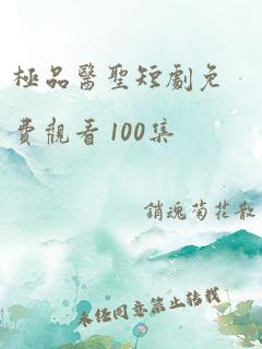 极品医圣短剧免费观看 100集