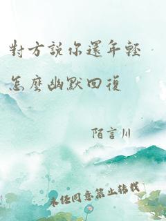 对方说你还年轻怎么幽默回复