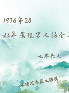 1976年2023年属龙男人的全年运势