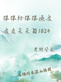 狠狠干狠狠操夜夜爽天天日1024