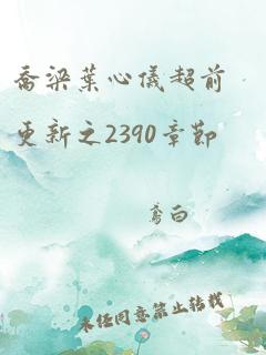 乔梁叶心仪超前更新之2390章节