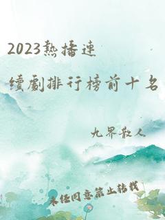 2023热播连续剧排行榜前十名