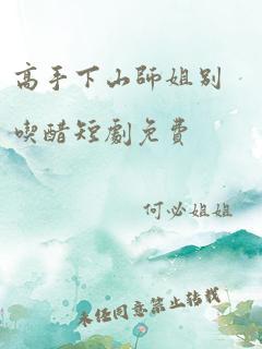 高手下山师姐别吃醋短剧免费