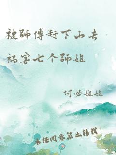 被师傅赶下山去祸害七个师姐