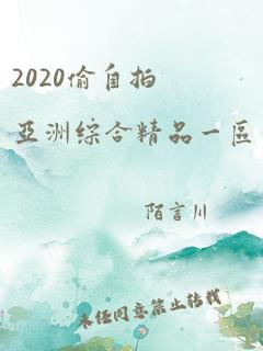 2020偷自拍亚洲综合精品一区