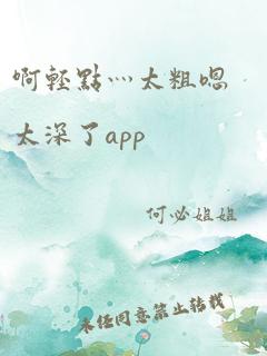 啊轻点灬太粗嗯太深了app