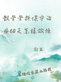 髌骨骨折保守治疗60天怎样锻炼