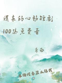 迟来的心动短剧100集免费看