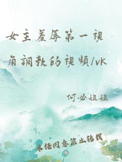 女主羞辱第一视角调教的视频/vk