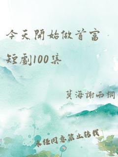 今天开始做首富短剧100集