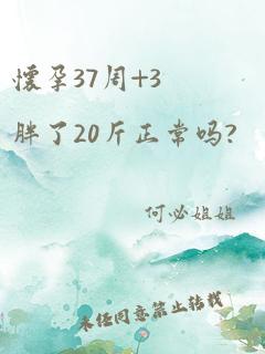 怀孕37周+3胖了20斤正常吗?