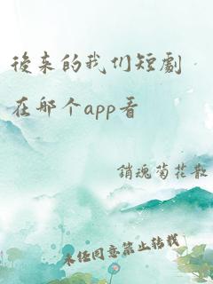 后来的我们短剧在哪个app看